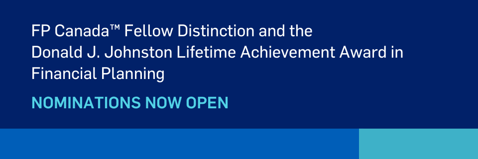 FP Canada Fellow Distinction and the Donald J Johnston Lifetime Achievement Award in Financial Planning Nominations now open.