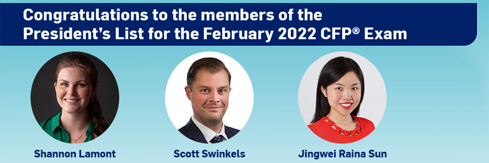 Congratulations to the members of the President's List for the February 2022 CFP Exam - Shannon Lamont, Scott Swinkels, Jingwei Raina Sun