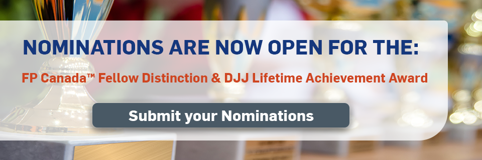 FP Canada Fellow Distinction and the Daniel J Johnston Lifetime Achievement Awards in Financial Planning Nominations Now Open. Submit your Nominations